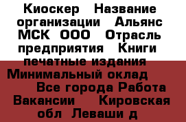 Киоскер › Название организации ­ Альянс-МСК, ООО › Отрасль предприятия ­ Книги, печатные издания › Минимальный оклад ­ 27 000 - Все города Работа » Вакансии   . Кировская обл.,Леваши д.